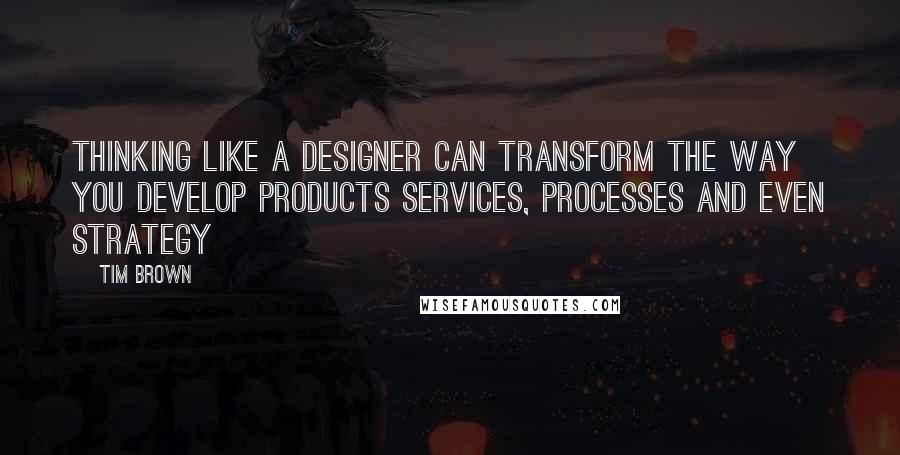 Tim Brown Quotes: Thinking like a designer can transform the way you develop products services, processes and even strategy