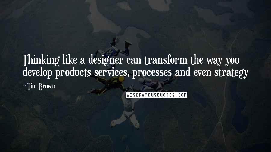 Tim Brown Quotes: Thinking like a designer can transform the way you develop products services, processes and even strategy