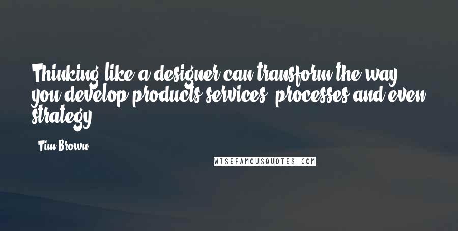 Tim Brown Quotes: Thinking like a designer can transform the way you develop products services, processes and even strategy