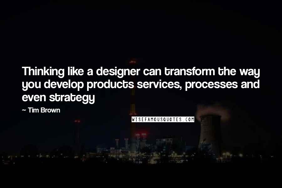 Tim Brown Quotes: Thinking like a designer can transform the way you develop products services, processes and even strategy