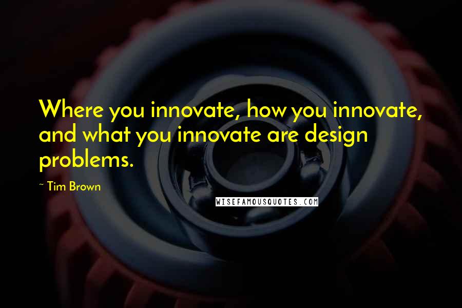 Tim Brown Quotes: Where you innovate, how you innovate, and what you innovate are design problems.