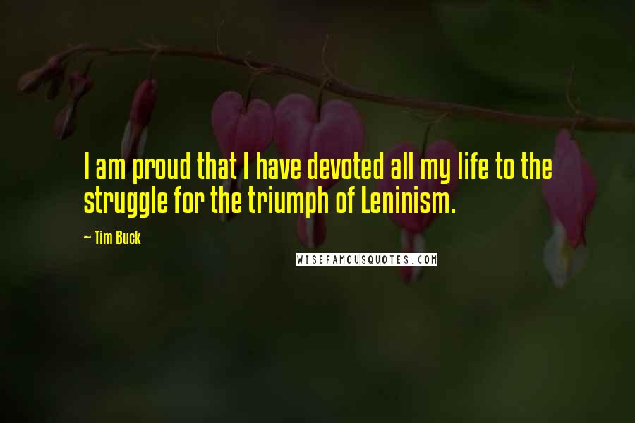 Tim Buck Quotes: I am proud that I have devoted all my life to the struggle for the triumph of Leninism.