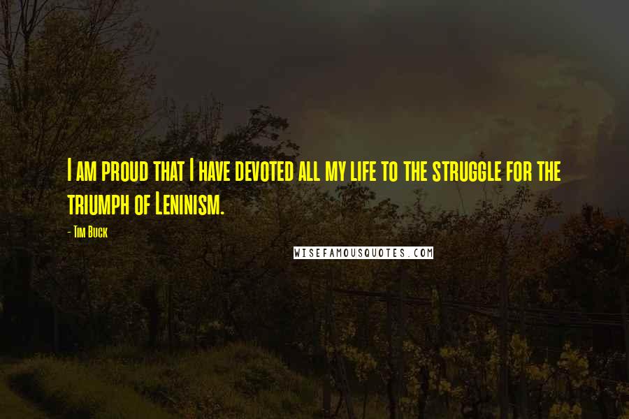 Tim Buck Quotes: I am proud that I have devoted all my life to the struggle for the triumph of Leninism.