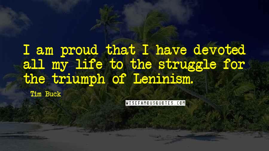 Tim Buck Quotes: I am proud that I have devoted all my life to the struggle for the triumph of Leninism.