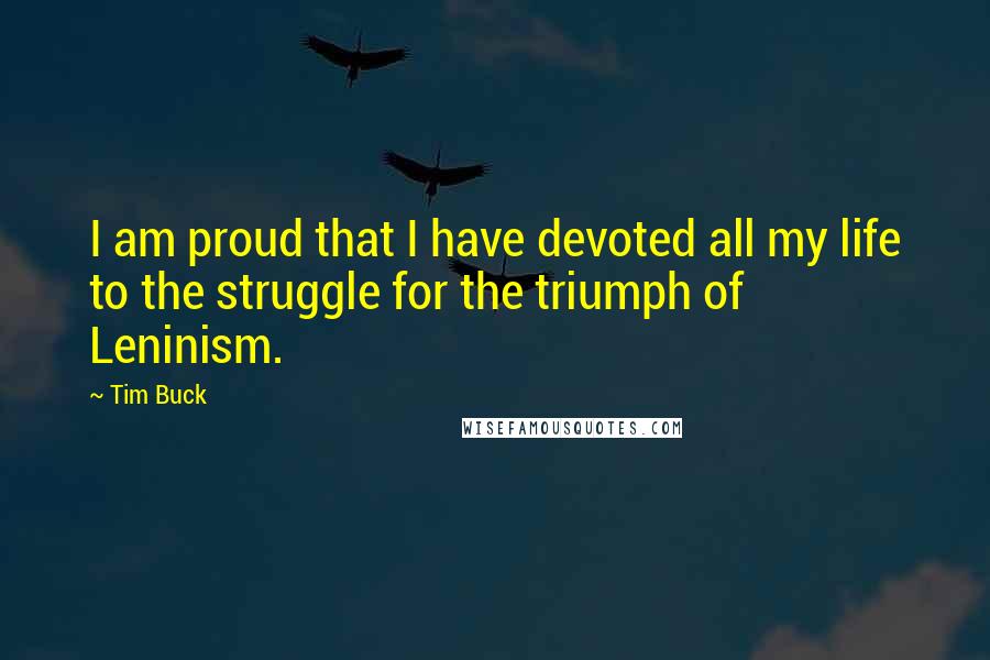 Tim Buck Quotes: I am proud that I have devoted all my life to the struggle for the triumph of Leninism.