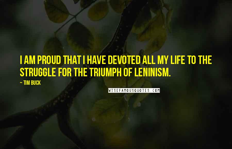 Tim Buck Quotes: I am proud that I have devoted all my life to the struggle for the triumph of Leninism.