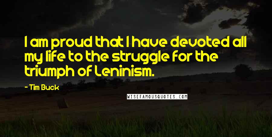 Tim Buck Quotes: I am proud that I have devoted all my life to the struggle for the triumph of Leninism.