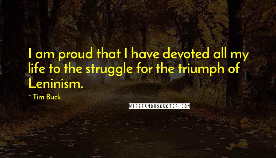 Tim Buck Quotes: I am proud that I have devoted all my life to the struggle for the triumph of Leninism.