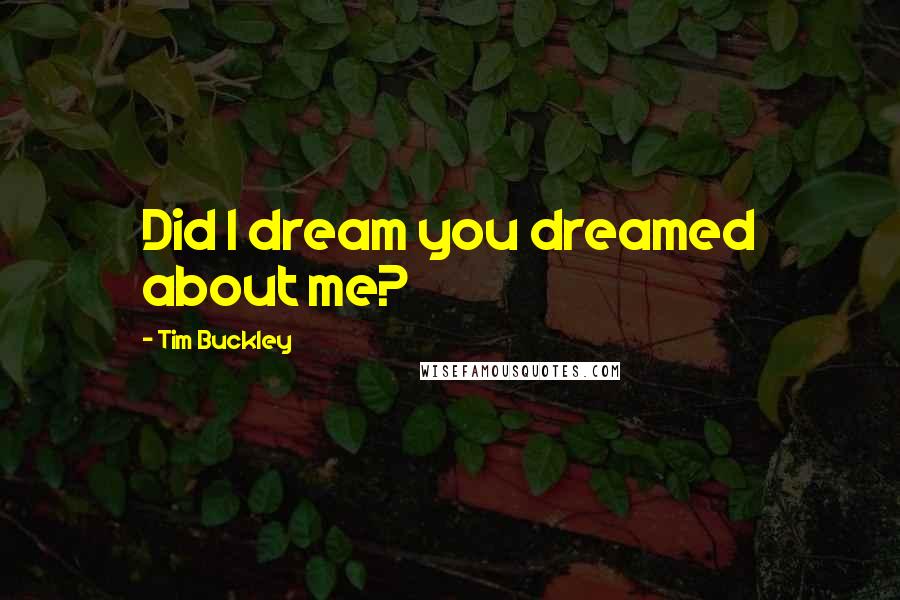 Tim Buckley Quotes: Did I dream you dreamed about me?