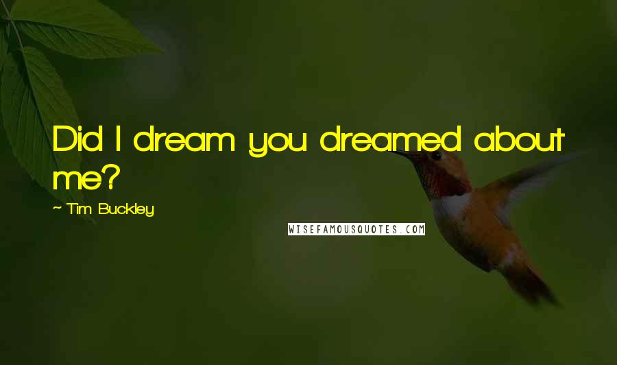 Tim Buckley Quotes: Did I dream you dreamed about me?