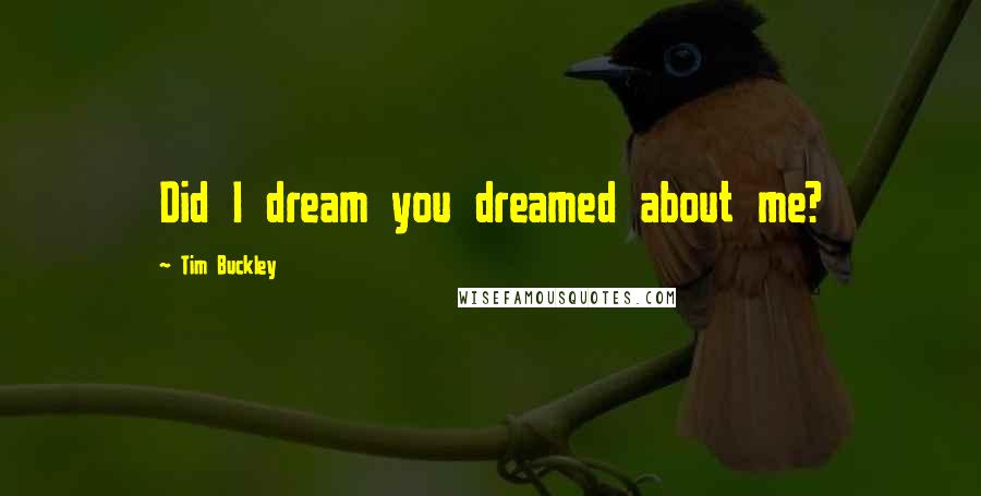 Tim Buckley Quotes: Did I dream you dreamed about me?