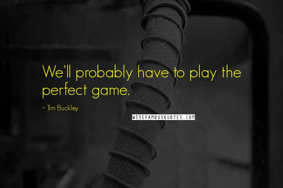 Tim Buckley Quotes: We'll probably have to play the perfect game.