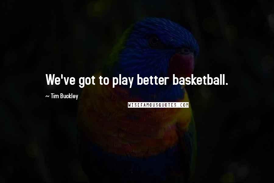 Tim Buckley Quotes: We've got to play better basketball.