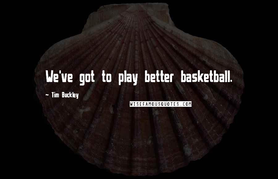Tim Buckley Quotes: We've got to play better basketball.