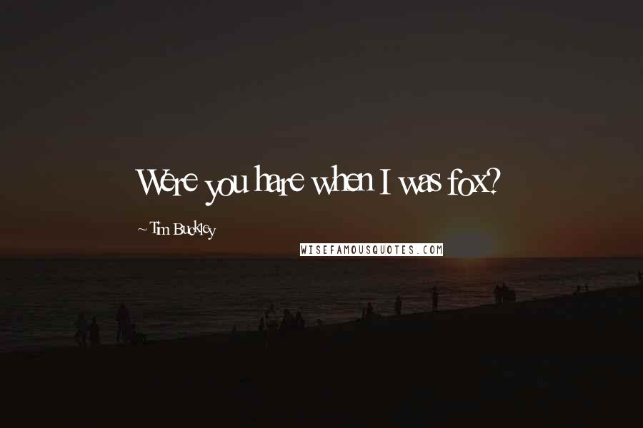 Tim Buckley Quotes: Were you hare when I was fox?