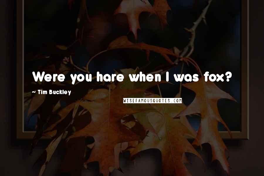 Tim Buckley Quotes: Were you hare when I was fox?