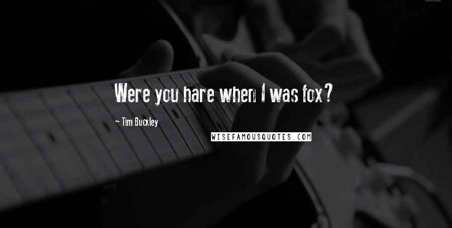 Tim Buckley Quotes: Were you hare when I was fox?