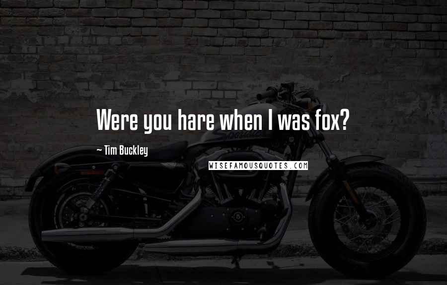 Tim Buckley Quotes: Were you hare when I was fox?