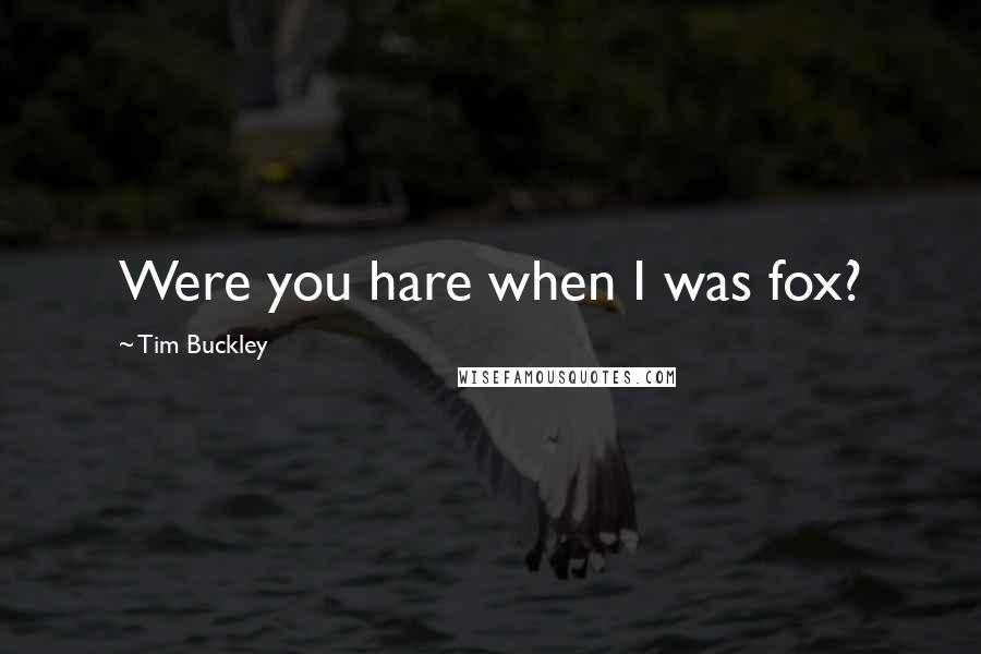 Tim Buckley Quotes: Were you hare when I was fox?