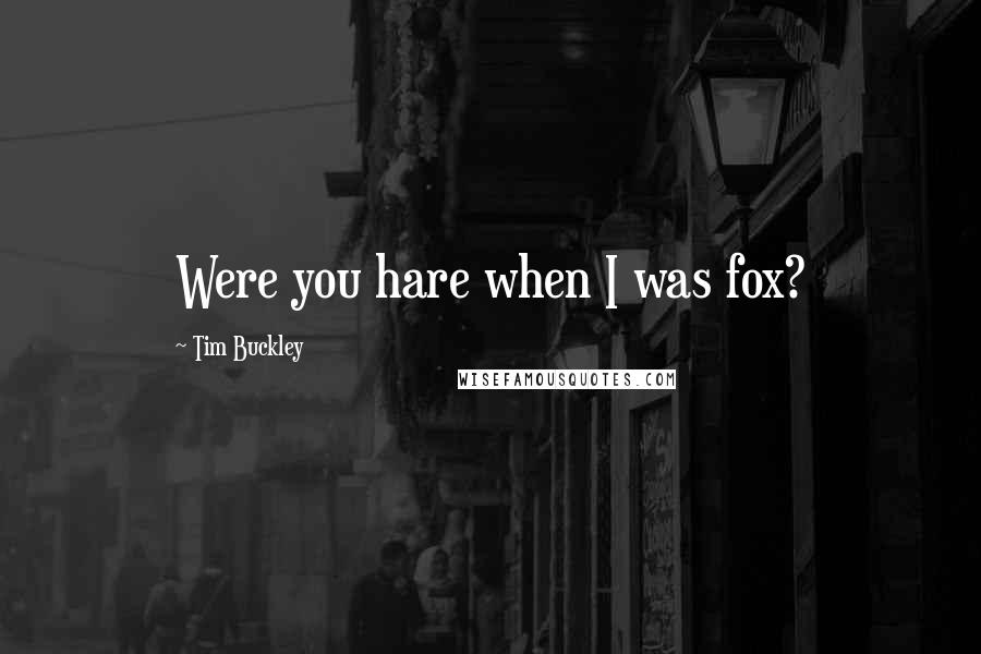 Tim Buckley Quotes: Were you hare when I was fox?