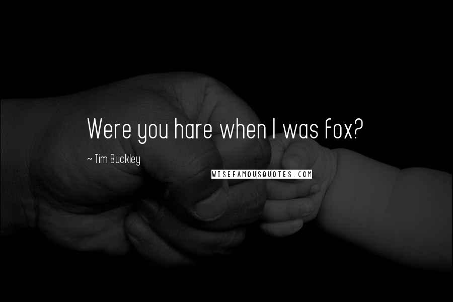 Tim Buckley Quotes: Were you hare when I was fox?