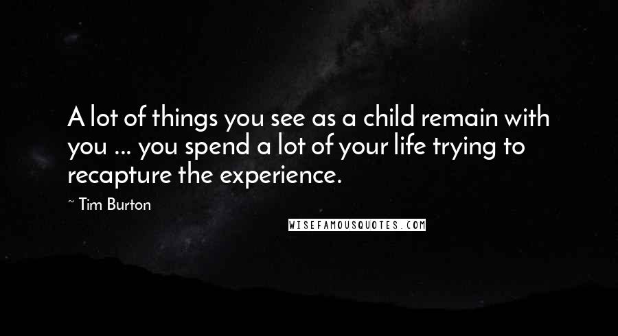 Tim Burton Quotes: A lot of things you see as a child remain with you ... you spend a lot of your life trying to recapture the experience.
