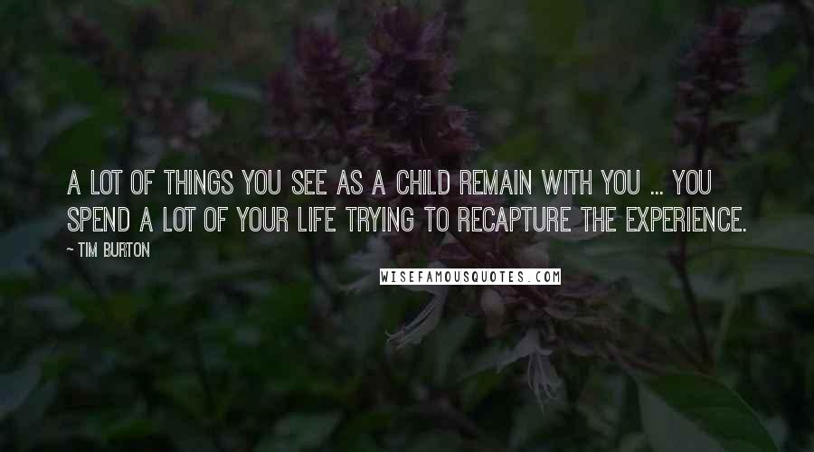 Tim Burton Quotes: A lot of things you see as a child remain with you ... you spend a lot of your life trying to recapture the experience.