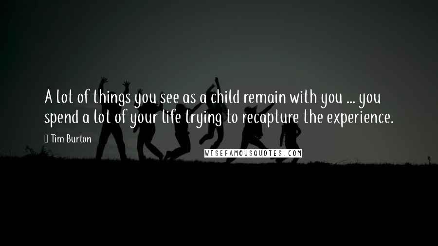 Tim Burton Quotes: A lot of things you see as a child remain with you ... you spend a lot of your life trying to recapture the experience.