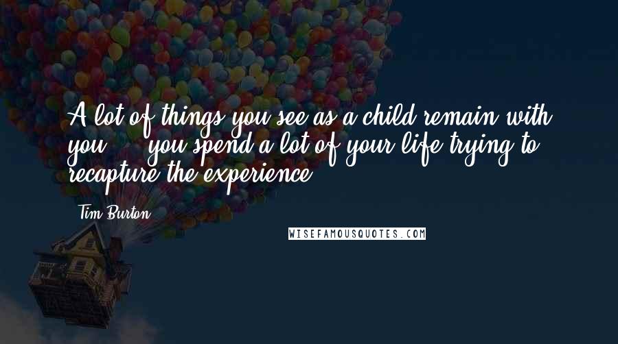 Tim Burton Quotes: A lot of things you see as a child remain with you ... you spend a lot of your life trying to recapture the experience.