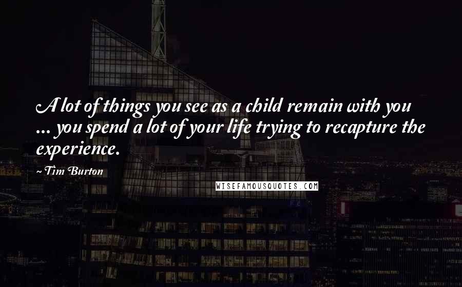 Tim Burton Quotes: A lot of things you see as a child remain with you ... you spend a lot of your life trying to recapture the experience.