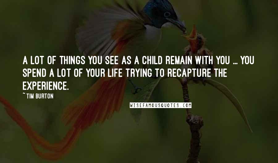 Tim Burton Quotes: A lot of things you see as a child remain with you ... you spend a lot of your life trying to recapture the experience.