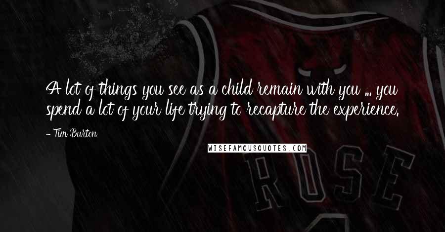 Tim Burton Quotes: A lot of things you see as a child remain with you ... you spend a lot of your life trying to recapture the experience.