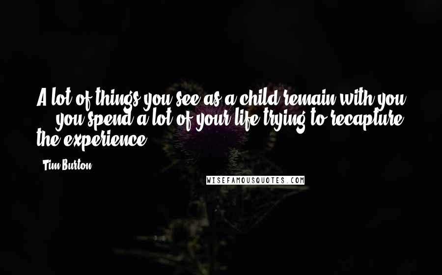 Tim Burton Quotes: A lot of things you see as a child remain with you ... you spend a lot of your life trying to recapture the experience.