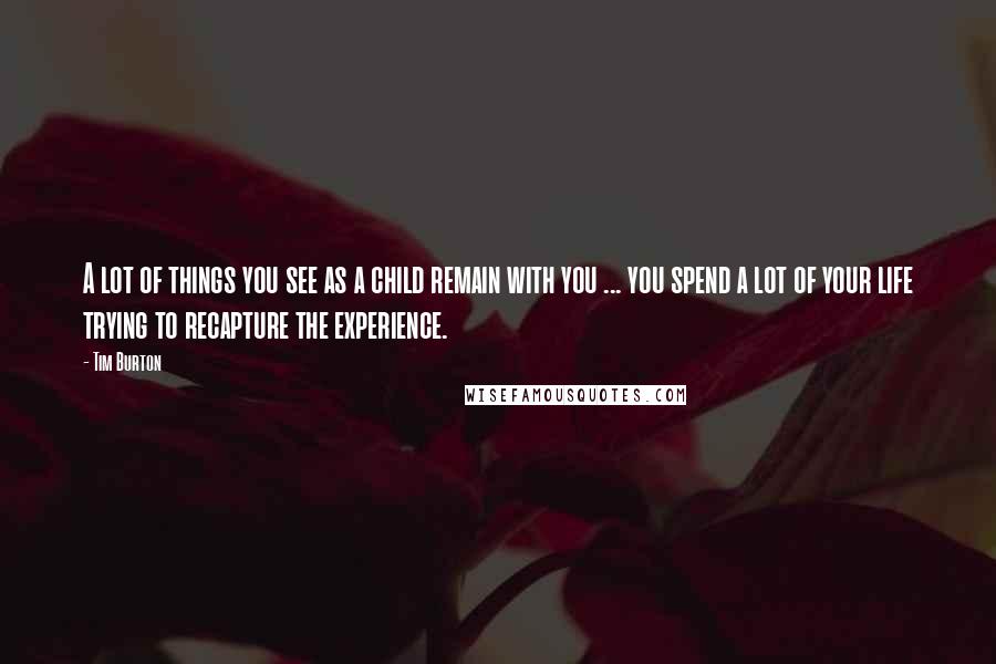 Tim Burton Quotes: A lot of things you see as a child remain with you ... you spend a lot of your life trying to recapture the experience.