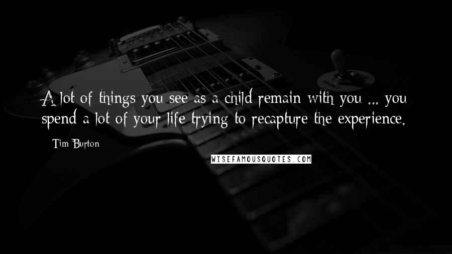 Tim Burton Quotes: A lot of things you see as a child remain with you ... you spend a lot of your life trying to recapture the experience.