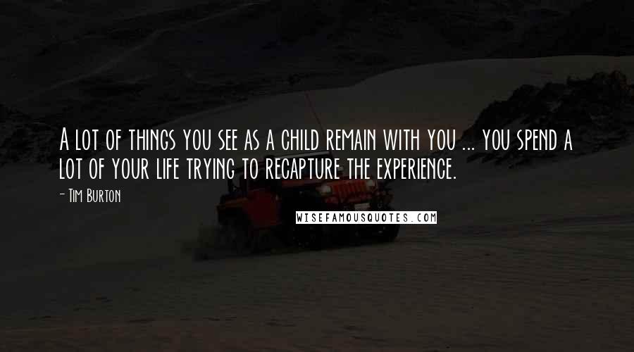 Tim Burton Quotes: A lot of things you see as a child remain with you ... you spend a lot of your life trying to recapture the experience.