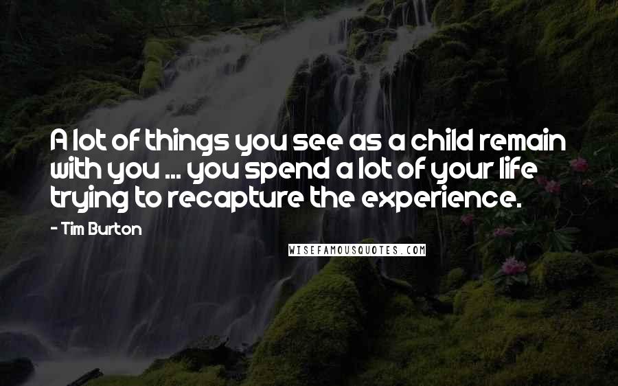 Tim Burton Quotes: A lot of things you see as a child remain with you ... you spend a lot of your life trying to recapture the experience.