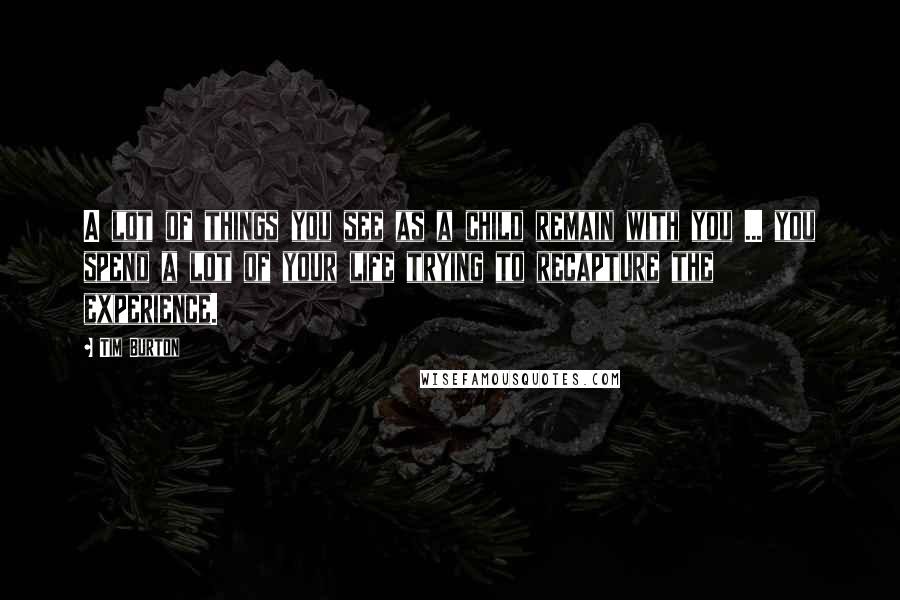 Tim Burton Quotes: A lot of things you see as a child remain with you ... you spend a lot of your life trying to recapture the experience.