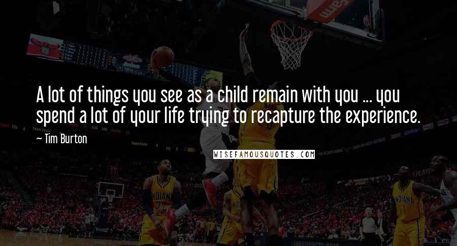 Tim Burton Quotes: A lot of things you see as a child remain with you ... you spend a lot of your life trying to recapture the experience.