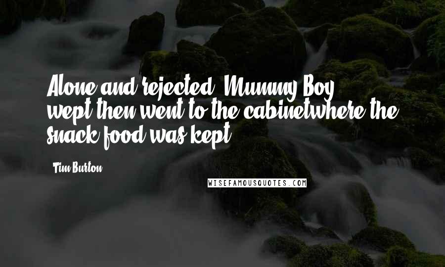 Tim Burton Quotes: Alone and rejected, Mummy Boy wept,then went to the cabinetwhere the snack food was kept.