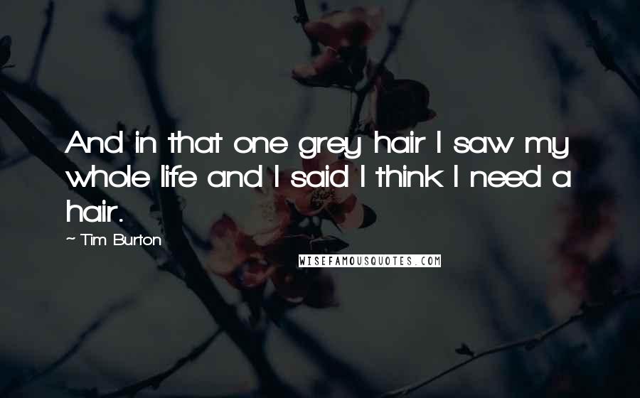 Tim Burton Quotes: And in that one grey hair I saw my whole life and I said I think I need a hair.