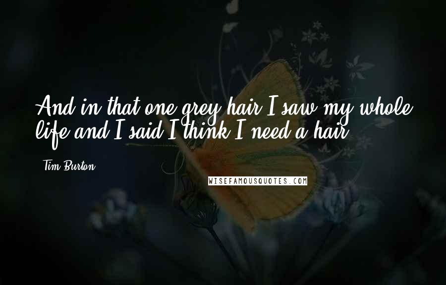 Tim Burton Quotes: And in that one grey hair I saw my whole life and I said I think I need a hair.