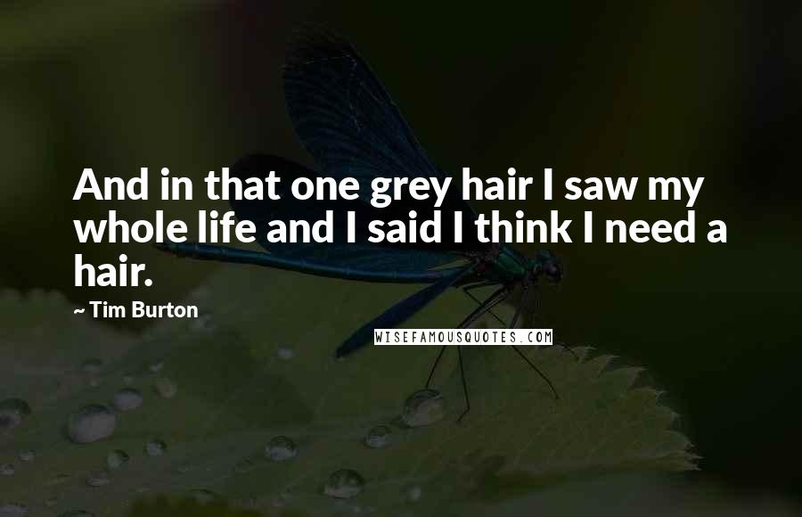 Tim Burton Quotes: And in that one grey hair I saw my whole life and I said I think I need a hair.