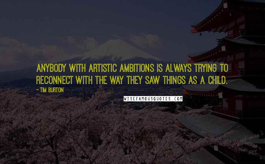 Tim Burton Quotes: Anybody with artistic ambitions is always trying to reconnect with the way they saw things as a child.