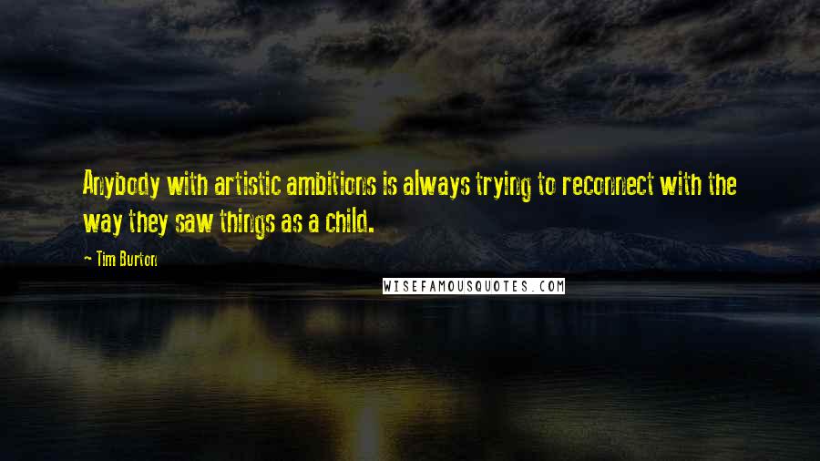 Tim Burton Quotes: Anybody with artistic ambitions is always trying to reconnect with the way they saw things as a child.