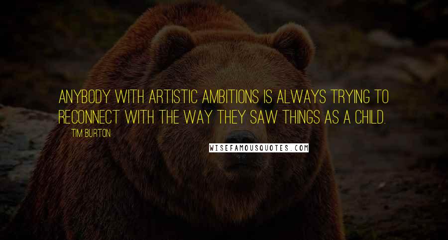 Tim Burton Quotes: Anybody with artistic ambitions is always trying to reconnect with the way they saw things as a child.