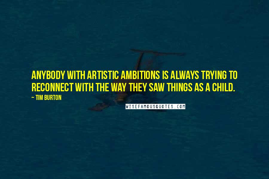 Tim Burton Quotes: Anybody with artistic ambitions is always trying to reconnect with the way they saw things as a child.