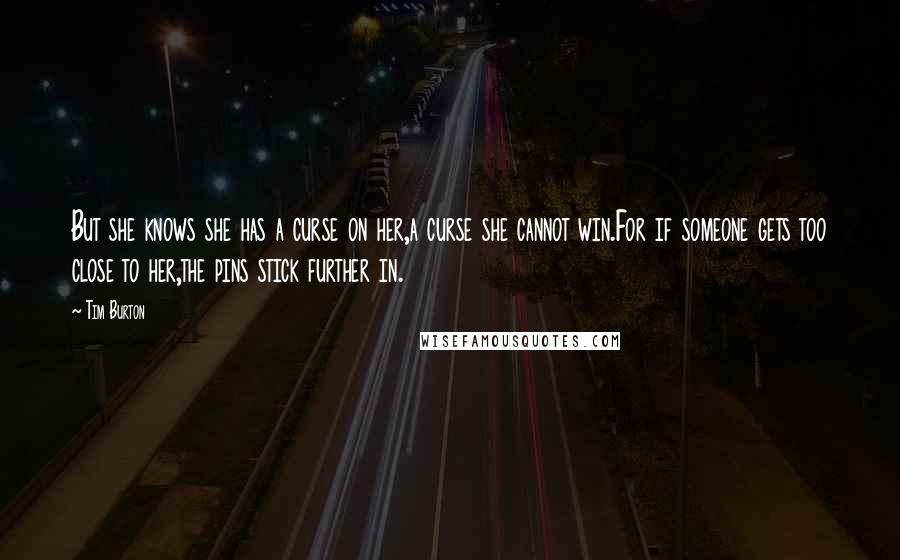 Tim Burton Quotes: But she knows she has a curse on her,a curse she cannot win.For if someone gets too close to her,the pins stick further in.
