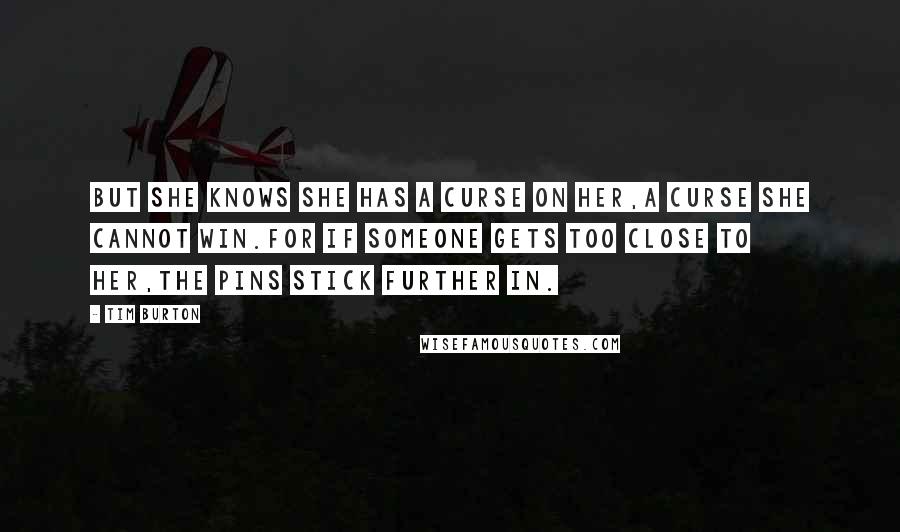 Tim Burton Quotes: But she knows she has a curse on her,a curse she cannot win.For if someone gets too close to her,the pins stick further in.