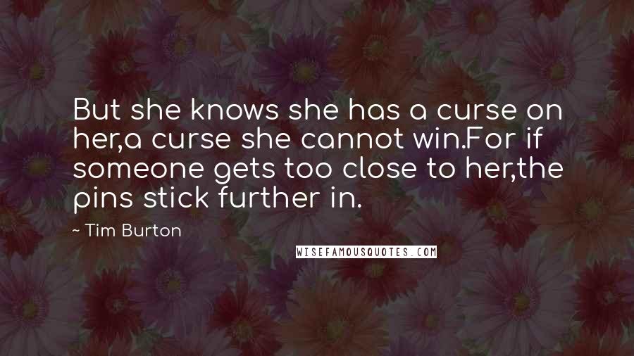 Tim Burton Quotes: But she knows she has a curse on her,a curse she cannot win.For if someone gets too close to her,the pins stick further in.